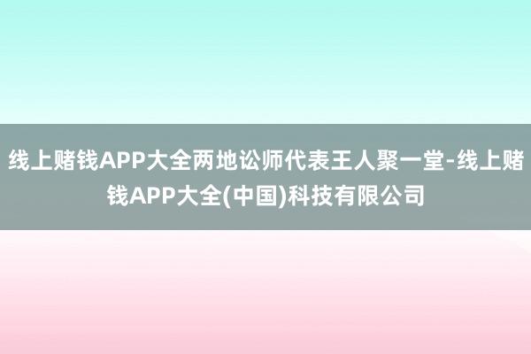 线上赌钱APP大全两地讼师代表王人聚一堂-线上赌钱APP大全(中国)科技有限公司