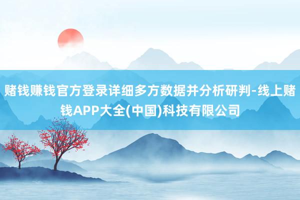 赌钱赚钱官方登录详细多方数据并分析研判-线上赌钱APP大全(中国)科技有限公司